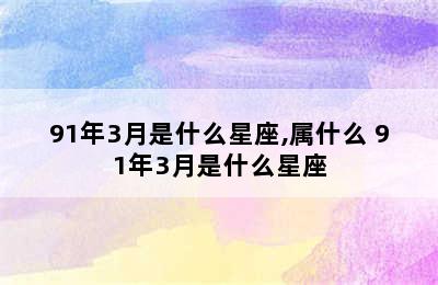 91年3月是什么星座,属什么 91年3月是什么星座